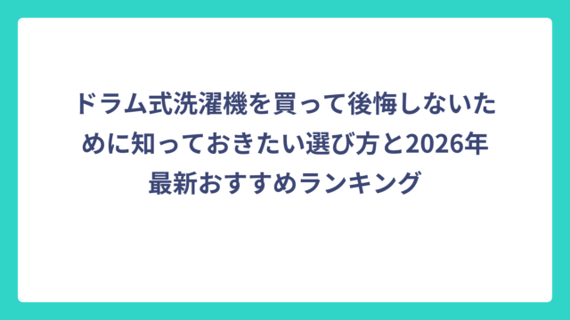 ドラム式洗濯機を買って後悔しないために知っておきたい選び方と2026年最新おすすめランキング