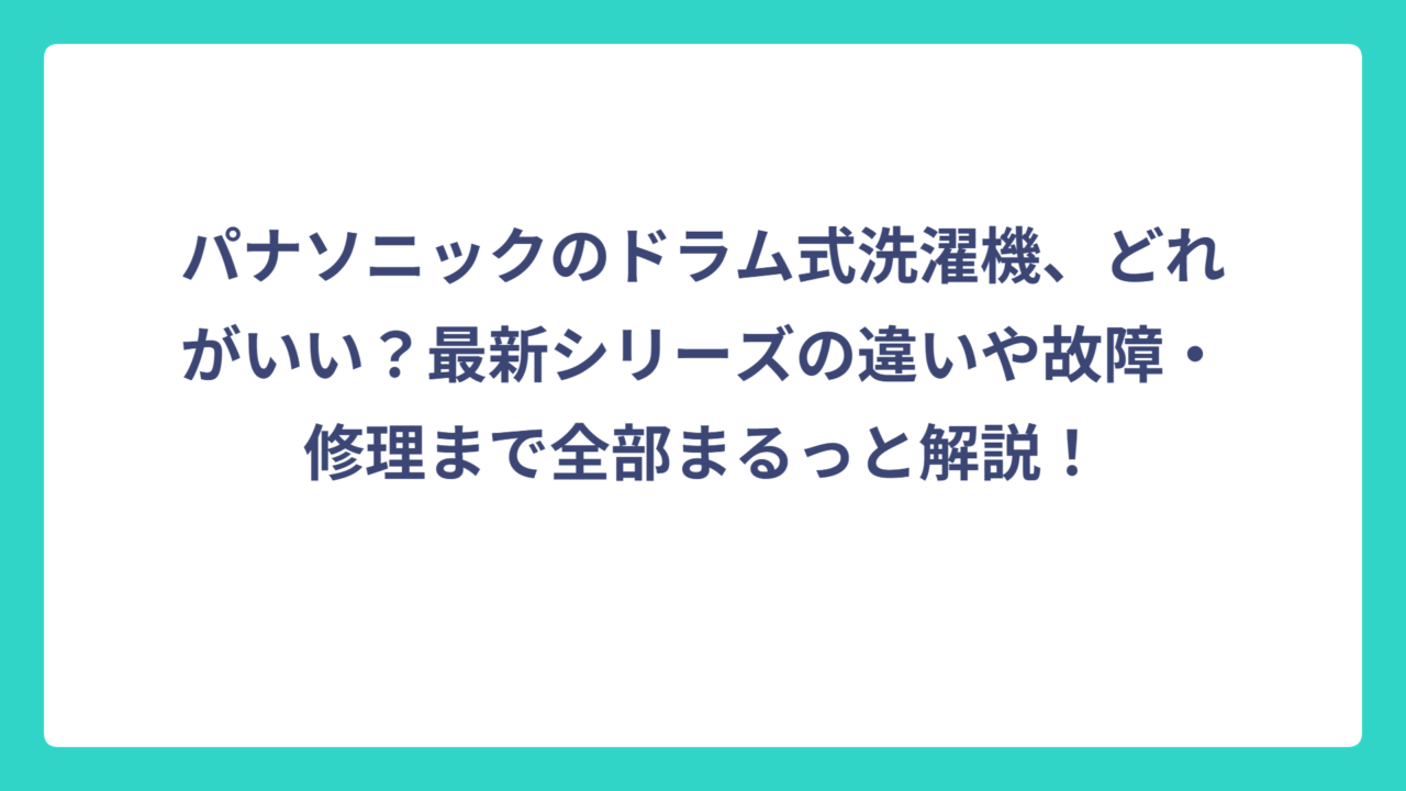 パナソニックのドラム式洗濯機、どれがいい？最新シリーズの違いや故障・修理まで全部まるっと解説！