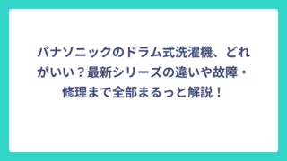 パナソニックのドラム式洗濯機、どれがいい？最新シリーズの違いや故障・修理まで全部まるっと解説！