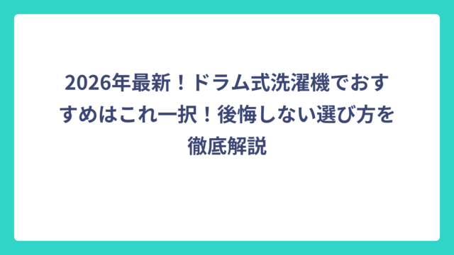 2026年最新！ドラム式洗濯機でおすすめはこれ一択！後悔しない選び方を徹底解説