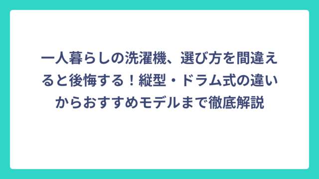 一人暮らしの洗濯機、選び方を間違えると後悔する！縦型・ドラム式の違いからおすすめモデルまで徹底解説