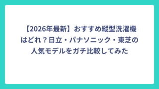 【2026年最新】おすすめ縦型洗濯機はどれ？日立・パナソニック・東芝の人気モデルをガチ比較してみた