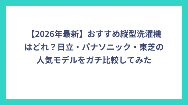 【2026年最新】おすすめ縦型洗濯機はどれ？日立・パナソニック・東芝の人気モデルをガチ比較してみた