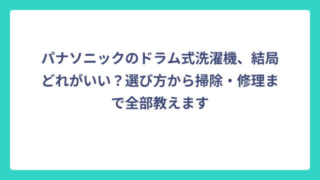 パナソニックのドラム式洗濯機、結局どれがいい？選び方から掃除・修理まで全部教えます