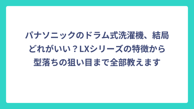 パナソニックのドラム式洗濯機、結局どれがいい？LXシリーズの特徴から型落ちの狙い目まで全部教えます