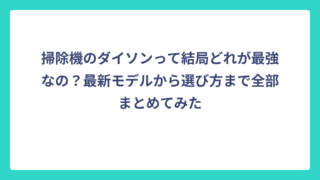掃除機のダイソンって結局どれが最強なの？最新モデルから選び方まで全部まとめてみた