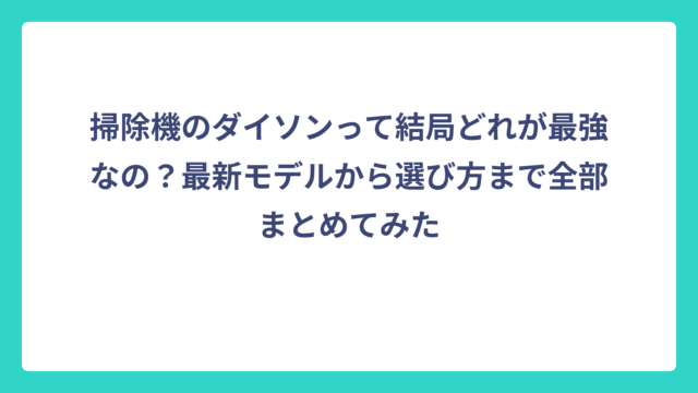 掃除機のダイソンって結局どれが最強なの？最新モデルから選び方まで全部まとめてみた