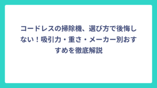 コードレスの掃除機、選び方で後悔しない！吸引力・重さ・メーカー別おすすめを徹底解説