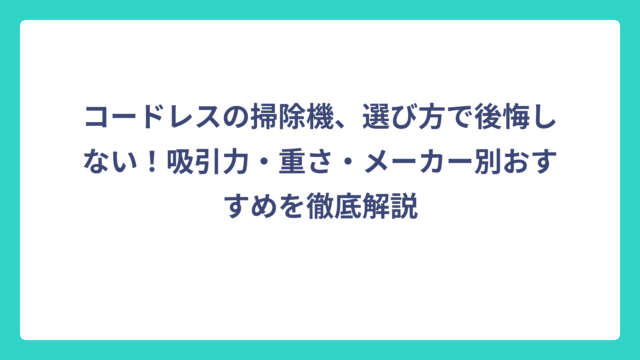 コードレスの掃除機、選び方で後悔しない！吸引力・重さ・メーカー別おすすめを徹底解説