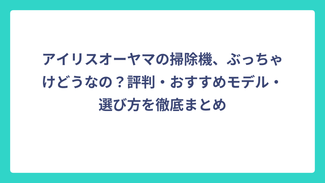 アイリスオーヤマの掃除機、ぶっちゃけどうなの？評判・おすすめモデル・選び方を徹底まとめ