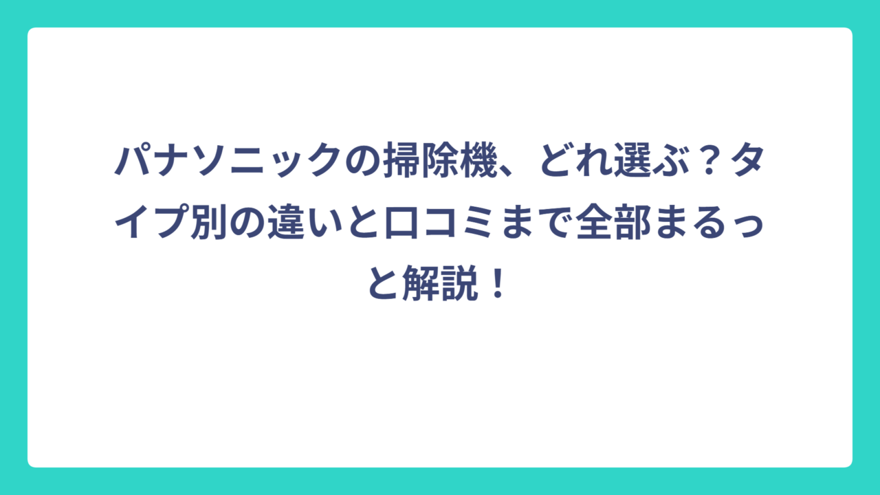 パナソニックの掃除機、どれ選ぶ？タイプ別の違いと口コミまで全部まるっと解説！
