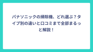 パナソニックの掃除機、どれ選ぶ？タイプ別の違いと口コミまで全部まるっと解説！