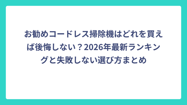 お勧めコードレス掃除機はどれを買えば後悔しない？2026年最新ランキングと失敗しない選び方まとめ