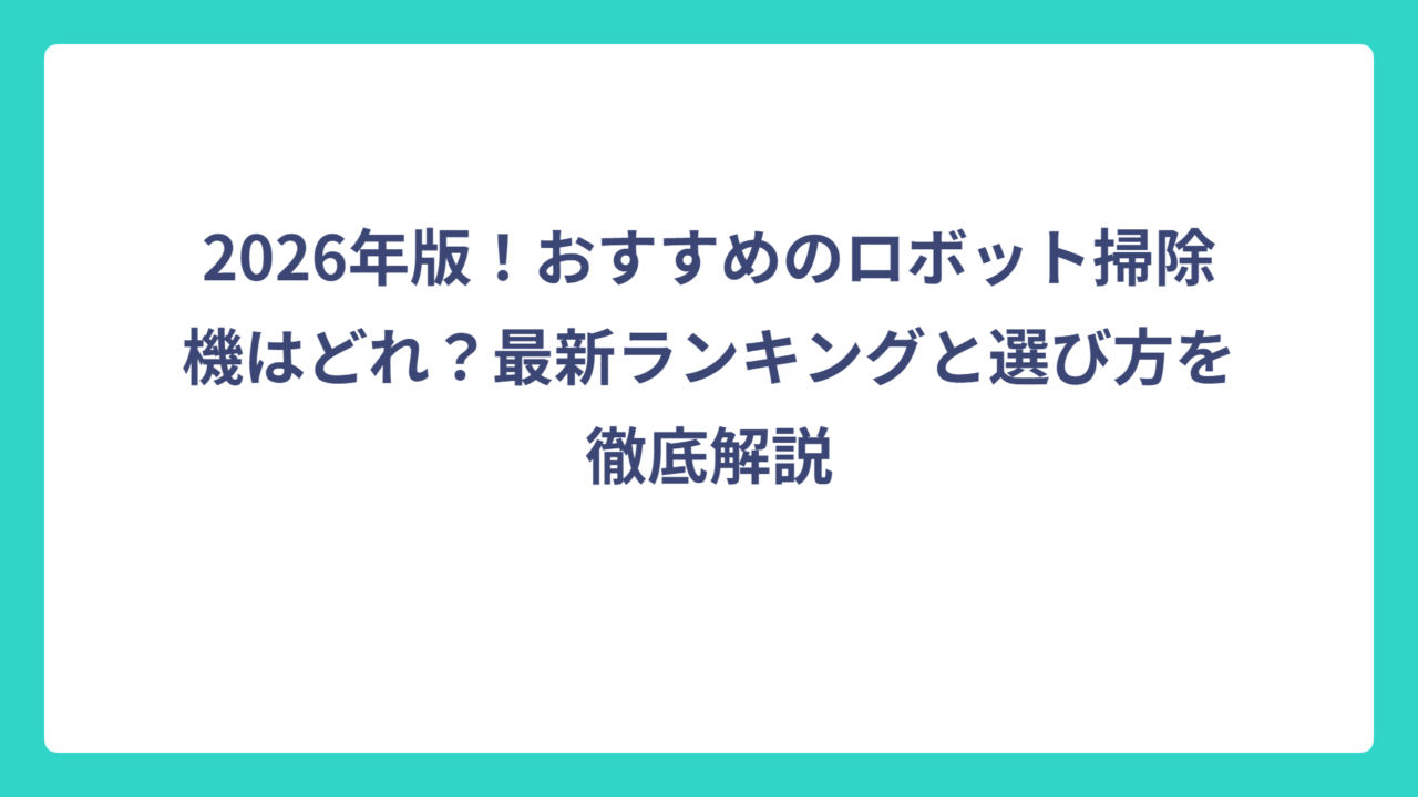 2026年版！おすすめのロボット掃除機はどれ？最新ランキングと選び方を徹底解説