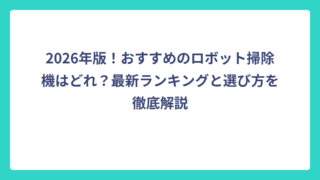2026年版！おすすめのロボット掃除機はどれ？最新ランキングと選び方を徹底解説