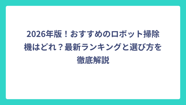 2026年版！おすすめのロボット掃除機はどれ？最新ランキングと選び方を徹底解説