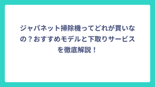 ジャパネット掃除機ってどれが買いなの？おすすめモデルと下取りサービスを徹底解説！