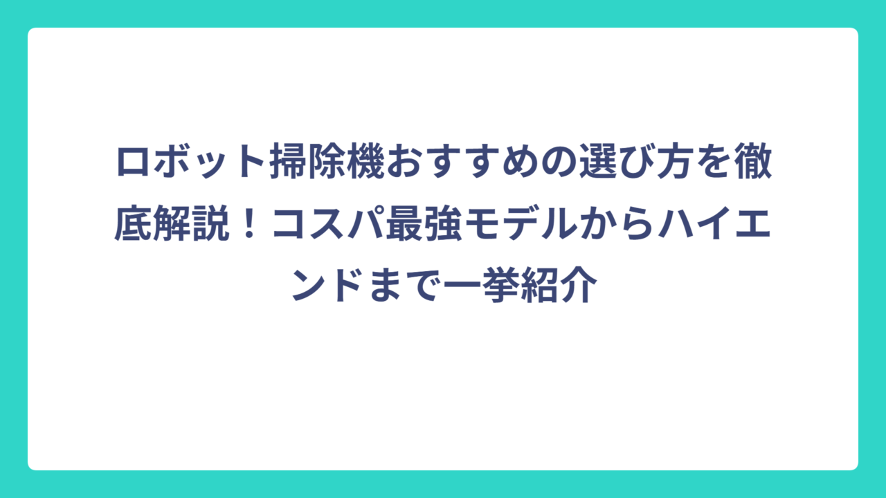 ロボット掃除機おすすめの選び方を徹底解説！コスパ最強モデルからハイエンドまで一挙紹介