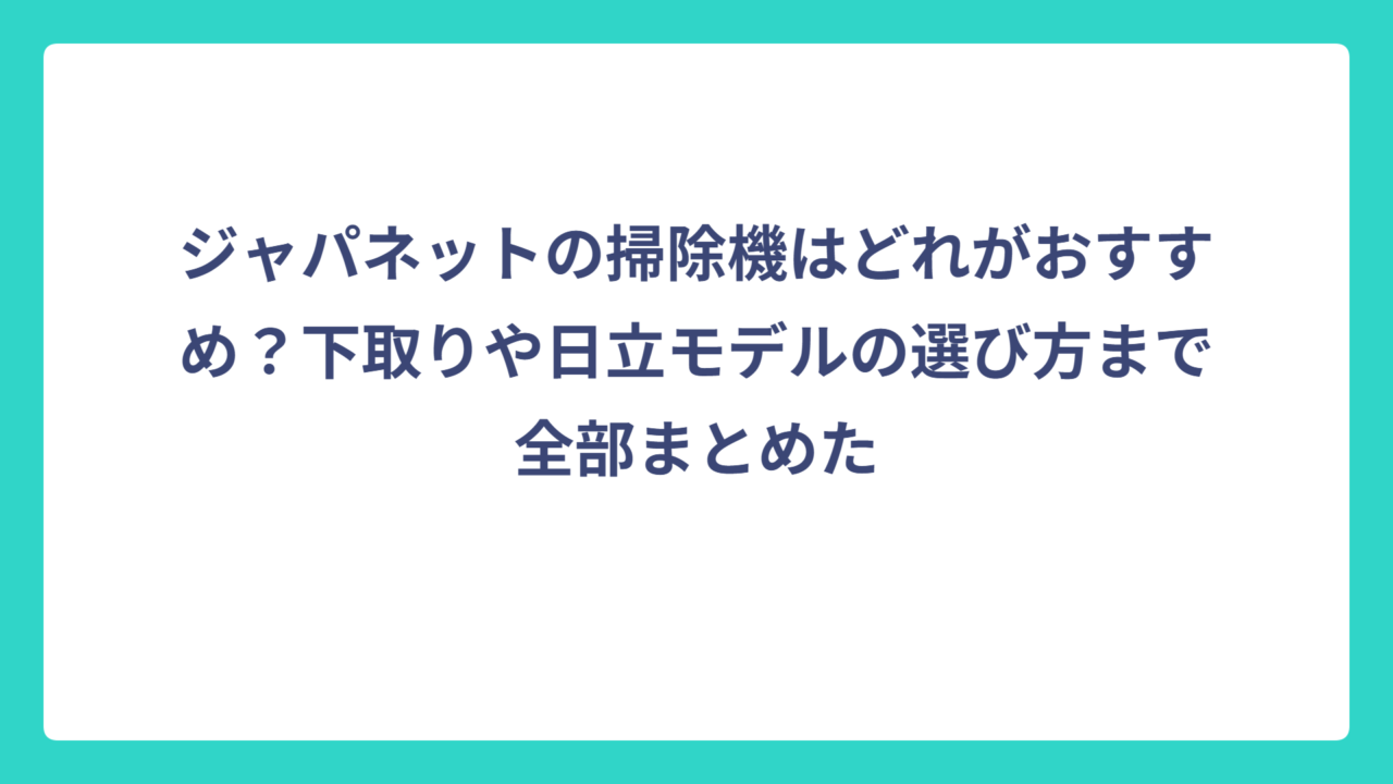ジャパネットの掃除機はどれがおすすめ？下取りや日立モデルの選び方まで全部まとめた