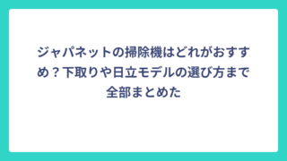 ジャパネットの掃除機はどれがおすすめ？下取りや日立モデルの選び方まで全部まとめた