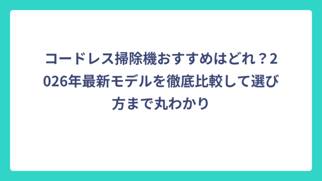 コードレス掃除機おすすめはどれ？2026年最新モデルを徹底比較して選び方まで丸わかり