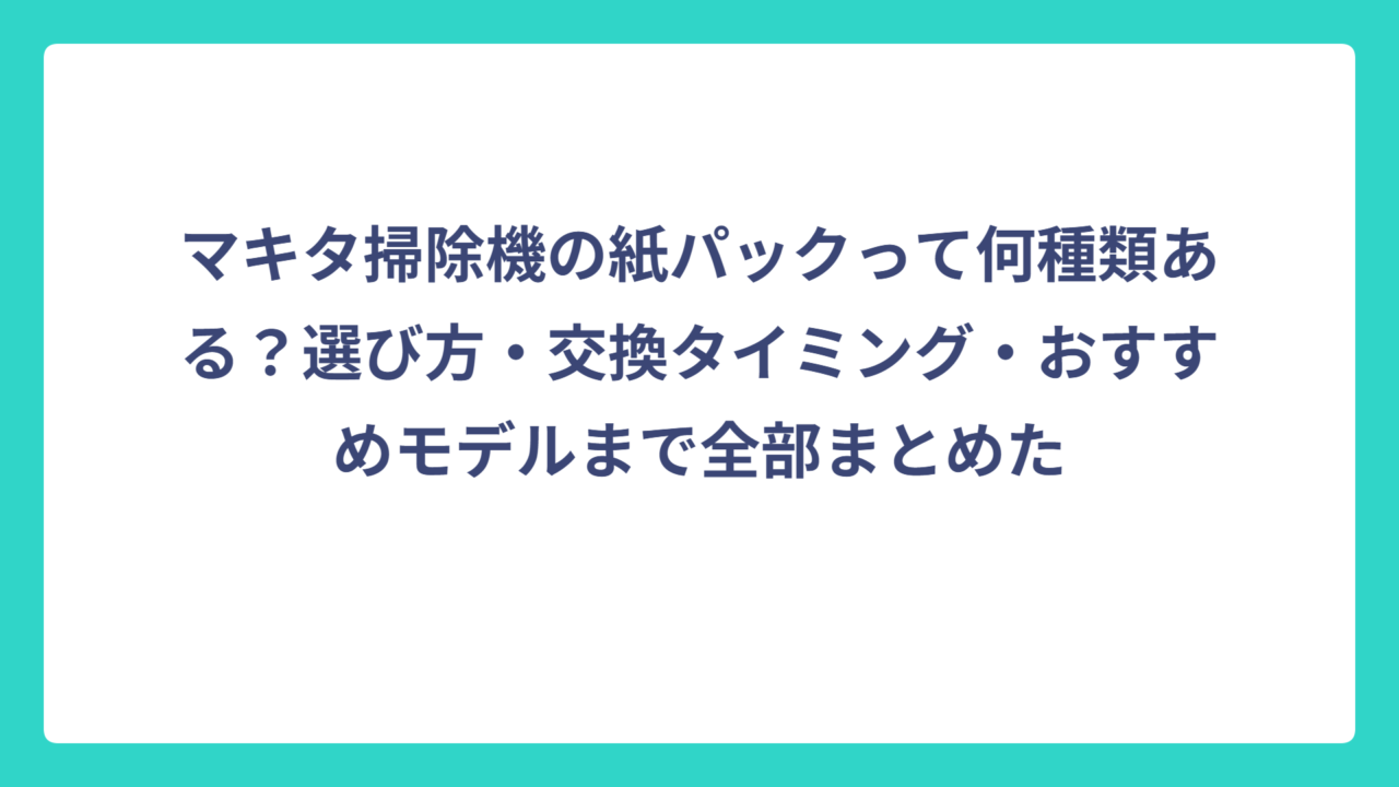 マキタ掃除機の紙パックって何種類ある？選び方・交換タイミング・おすすめモデルまで全部まとめた