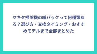 マキタ掃除機の紙パックって何種類ある？選び方・交換タイミング・おすすめモデルまで全部まとめた