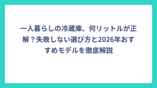 一人暮らしの冷蔵庫、何リットルが正解？失敗しない選び方と2026年おすすめモデルを徹底解説