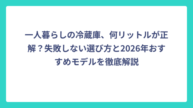 一人暮らしの冷蔵庫、何リットルが正解？失敗しない選び方と2026年おすすめモデルを徹底解説