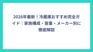 2026年最新！冷蔵庫おすすめ完全ガイド｜家族構成・容量・メーカー別に徹底解説