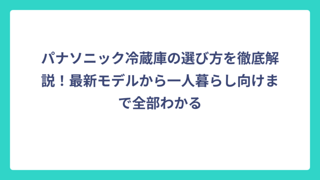 パナソニック冷蔵庫の選び方を徹底解説！最新モデルから一人暮らし向けまで全部わかる