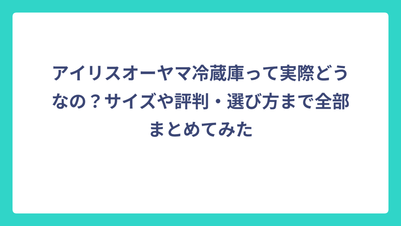アイリスオーヤマ冷蔵庫って実際どうなの？サイズや評判・選び方まで全部まとめてみた