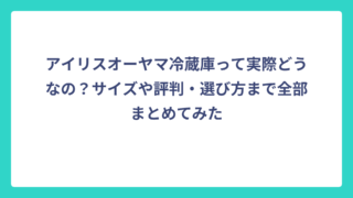 アイリスオーヤマ冷蔵庫って実際どうなの？サイズや評判・選び方まで全部まとめてみた