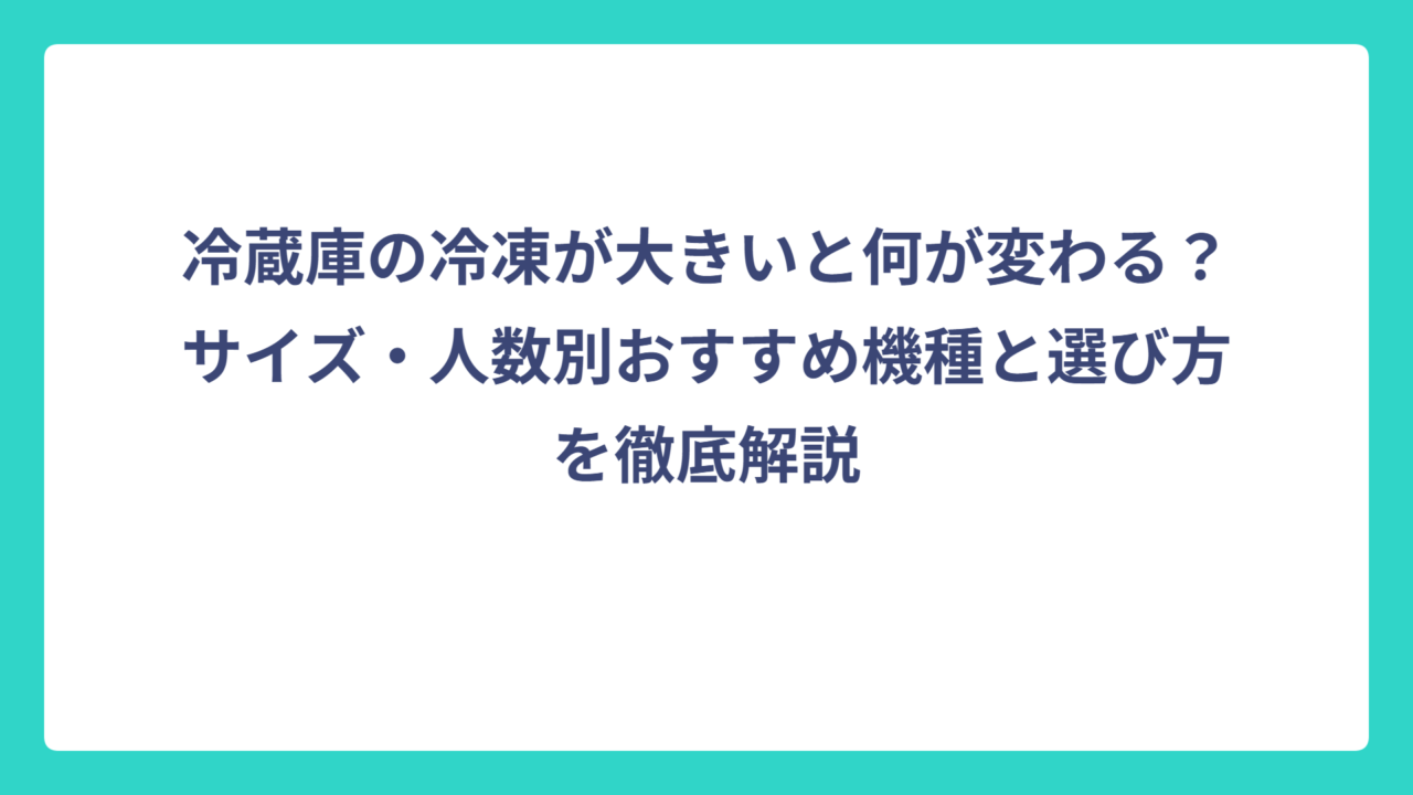 冷蔵庫の冷凍が大きいと何が変わる？サイズ・人数別おすすめ機種と選び方を徹底解説