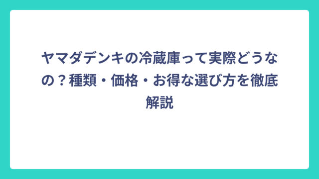 ヤマダデンキの冷蔵庫って実際どうなの？種類・価格・お得な選び方を徹底解説