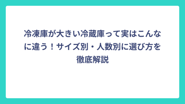 冷凍庫が大きい冷蔵庫って実はこんなに違う！サイズ別・人数別に選び方を徹底解説