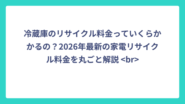 冷蔵庫のリサイクル料金っていくらかかるの？2026年最新の家電リサイクル料金を丸ごと解説