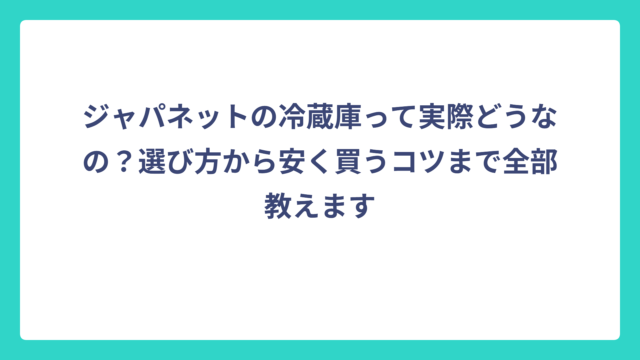 ジャパネットの冷蔵庫って実際どうなの？選び方から安く買うコツまで全部教えます