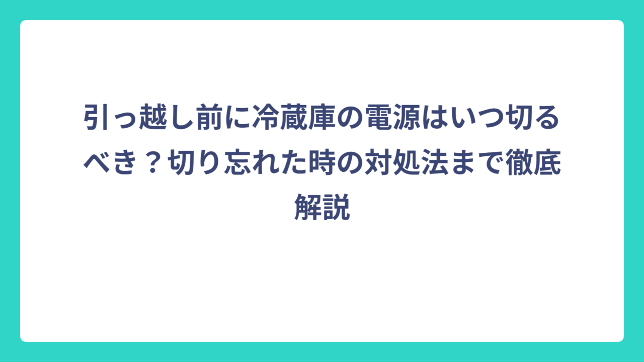 引っ越し前に冷蔵庫の電源はいつ切るべき？切り忘れた時の対処法まで徹底解説