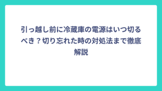引っ越し前に冷蔵庫の電源はいつ切るべき？切り忘れた時の対処法まで徹底解説