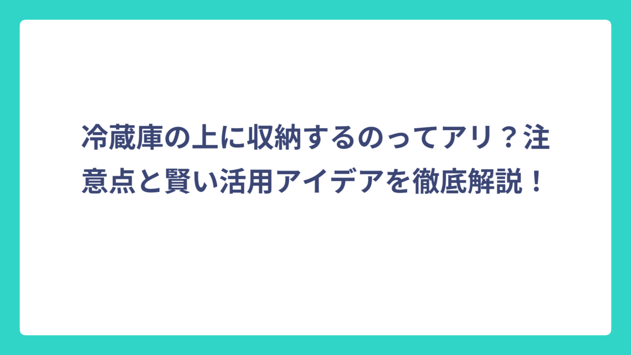 冷蔵庫の上に収納するのってアリ？注意点と賢い活用アイデアを徹底解説！