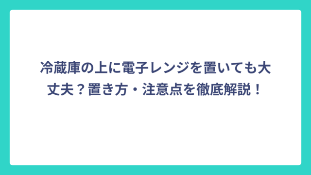 冷蔵庫の上に電子レンジを置いても大丈夫？置き方・注意点を徹底解説！