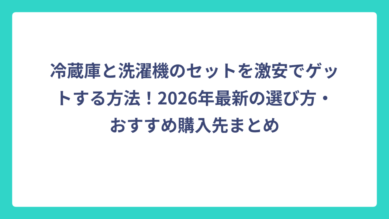 冷蔵庫と洗濯機のセットを激安でゲットする方法！2026年最新の選び方・おすすめ購入先まとめ