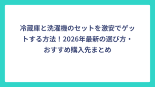 冷蔵庫と洗濯機のセットを激安でゲットする方法！2026年最新の選び方・おすすめ購入先まとめ