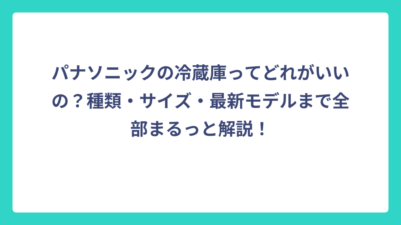 パナソニックの冷蔵庫ってどれがいいの？種類・サイズ・最新モデルまで全部まるっと解説！