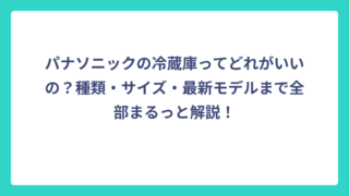パナソニックの冷蔵庫ってどれがいいの？種類・サイズ・最新モデルまで全部まるっと解説！