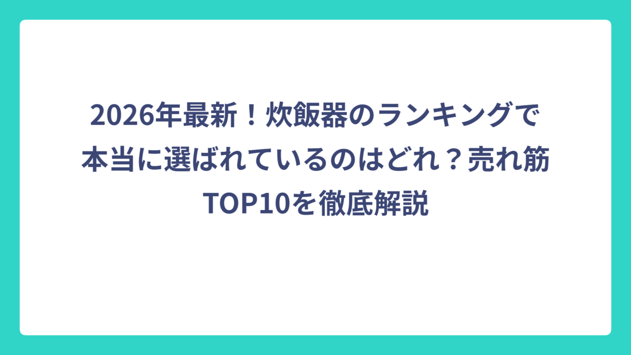 2026年最新！炊飯器のランキングで本当に選ばれているのはどれ？売れ筋TOP10を徹底解説