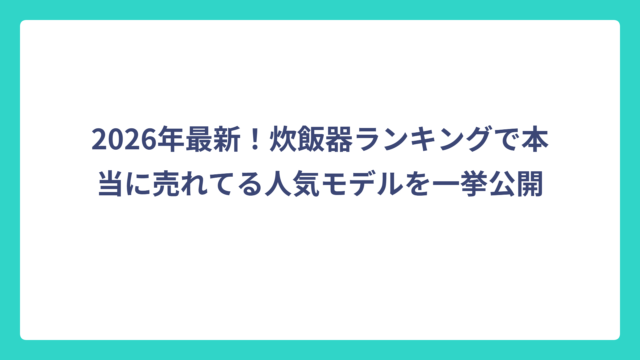 2026年最新！炊飯器ランキングで本当に売れてる人気モデルを一挙公開