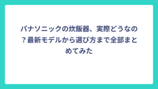 パナソニックの炊飯器、実際どうなの？最新モデルから選び方まで全部まとめてみた
