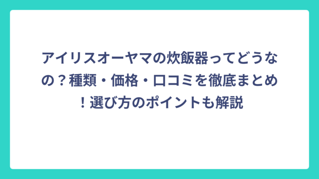 アイリスオーヤマの炊飯器ってどうなの？種類・価格・口コミを徹底まとめ！選び方のポイントも解説